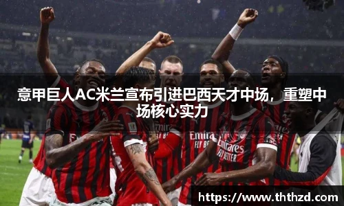 意甲巨人AC米兰宣布引进巴西天才中场，重塑中场核心实力