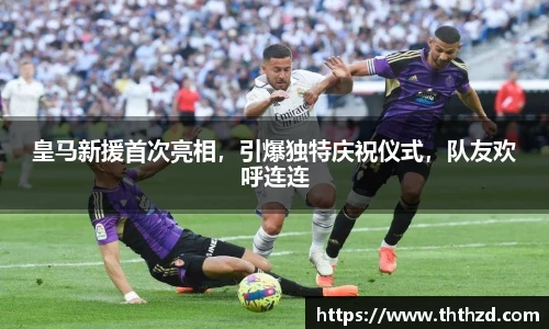 皇马新援首次亮相，引爆独特庆祝仪式，队友欢呼连连