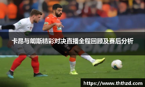 卡昂与朗斯精彩对决直播全程回顾及赛后分析