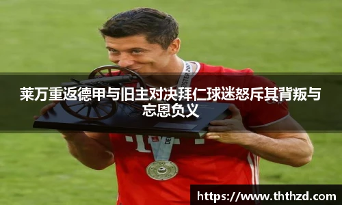 莱万重返德甲与旧主对决拜仁球迷怒斥其背叛与忘恩负义
