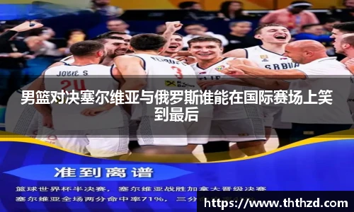 男篮对决塞尔维亚与俄罗斯谁能在国际赛场上笑到最后
